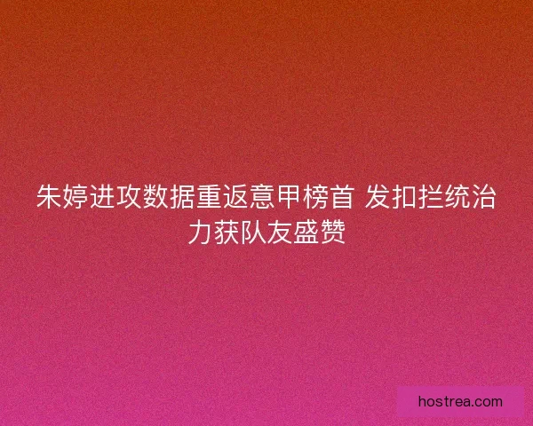 朱婷进攻数据重返意甲榜首 发扣拦统治力获队友盛赞