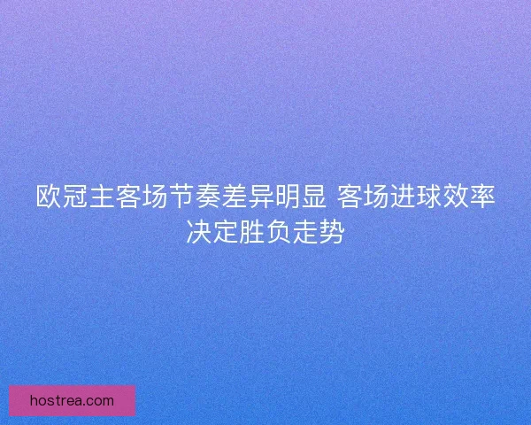 欧冠主客场节奏差异明显 客场进球效率决定胜负走势
