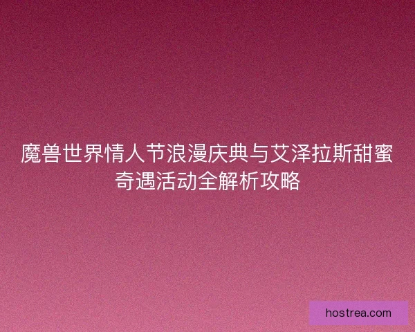 魔兽世界情人节浪漫庆典与艾泽拉斯甜蜜奇遇活动全解析攻略