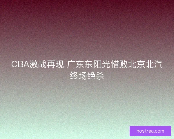 CBA激战再现 广东东阳光惜败北京北汽终场绝杀