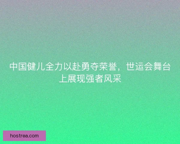 中国健儿全力以赴勇夺荣誉，世运会舞台上展现强者风采