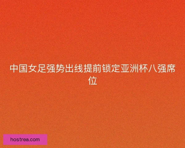 中国女足强势出线提前锁定亚洲杯八强席位