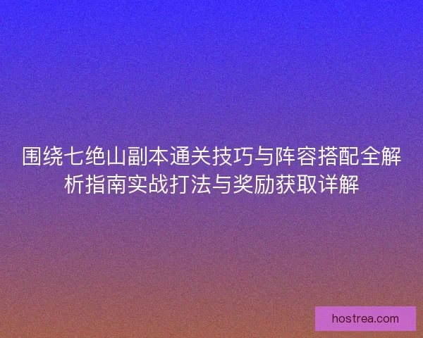 围绕七绝山副本通关技巧与阵容搭配全解析指南实战打法与奖励获取详解