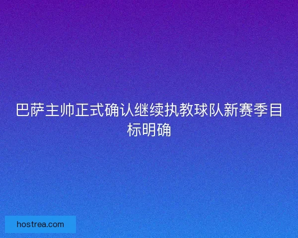 巴萨主帅正式确认继续执教球队新赛季目标明确