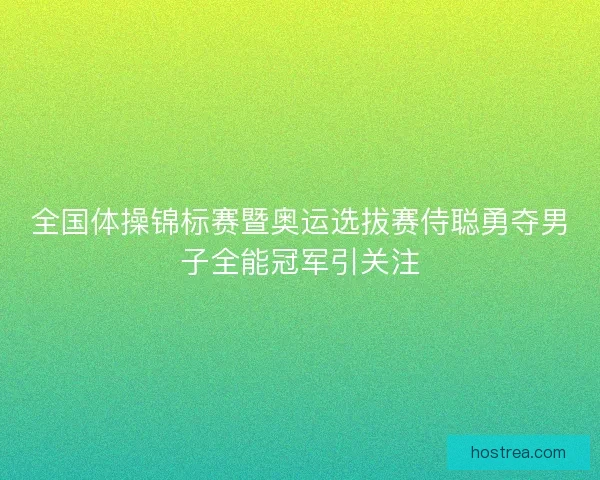 全国体操锦标赛暨奥运选拔赛侍聪勇夺男子全能冠军引关注