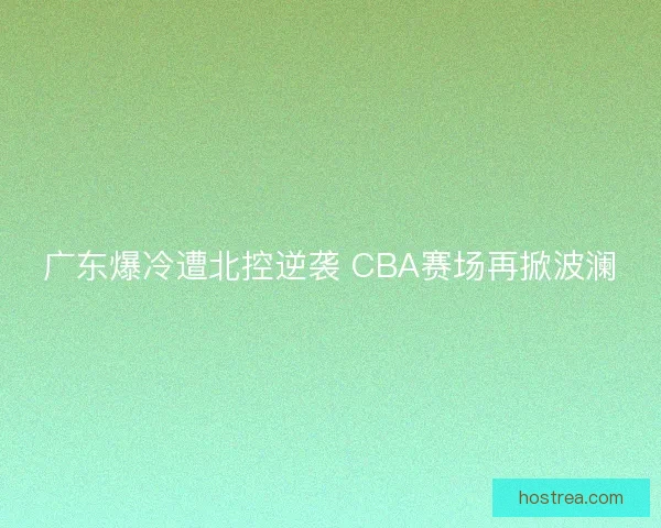 广东爆冷遭北控逆袭 CBA赛场再掀波澜