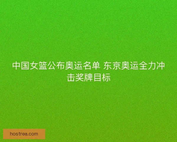 中国女篮公布奥运名单 东京奥运全力冲击奖牌目标