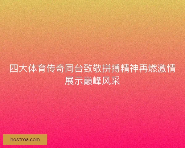 四大体育传奇同台致敬拼搏精神再燃激情展示巅峰风采